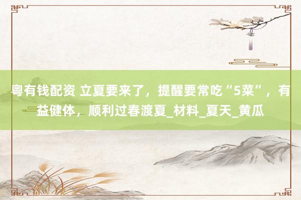 粤有钱配资 立夏要来了，提醒要常吃“5菜”，有益健体，顺利过春渡夏_材料_夏天_黄瓜