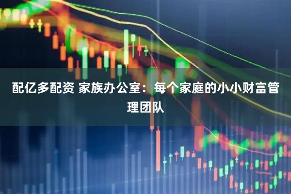 配亿多配资 家族办公室：每个家庭的小小财富管理团队