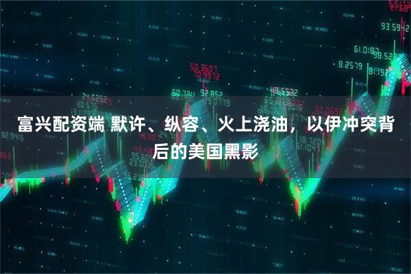 富兴配资端 默许、纵容、火上浇油，以伊冲突背后的美国黑影