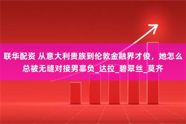 联华配资 从意大利贵族到伦敦金融界才俊，她怎么总被无缝对接男辜负_达拉_碧翠丝_莫齐