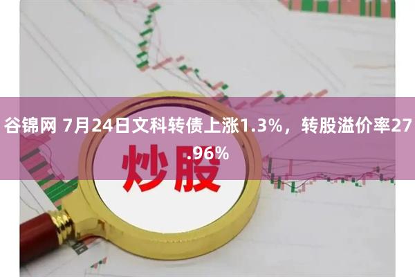 谷锦网 7月24日文科转债上涨1.3%，转股溢价率27.96%