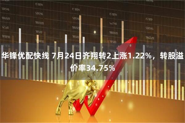华锋优配快线 7月24日齐翔转2上涨1.22%，转股溢价率34.75%