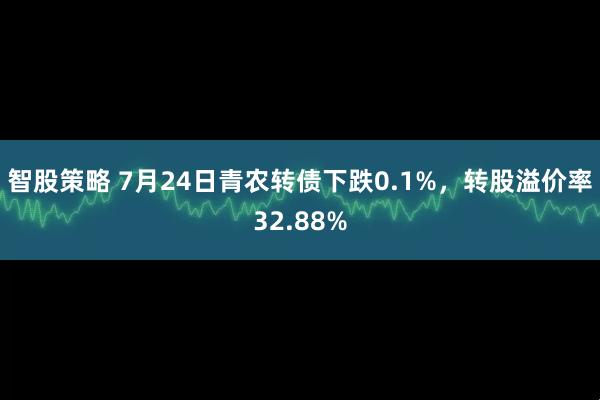 智股策略 7月24日青农转债下跌0.1%，转股溢价率32.88%