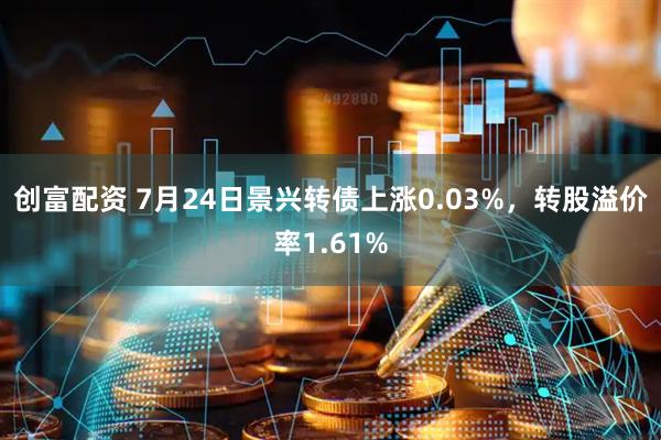 创富配资 7月24日景兴转债上涨0.03%，转股溢价率1.61%
