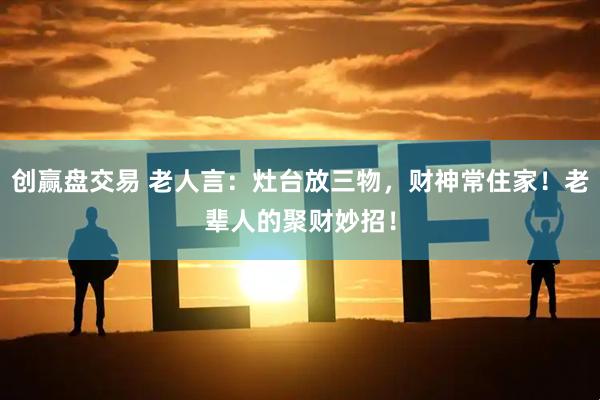 创赢盘交易 老人言：灶台放三物，财神常住家！老辈人的聚财妙招！
