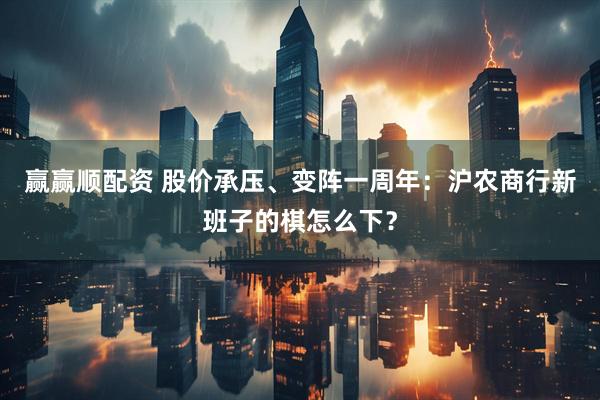 赢赢顺配资 股价承压、变阵一周年：沪农商行新班子的棋怎么下？